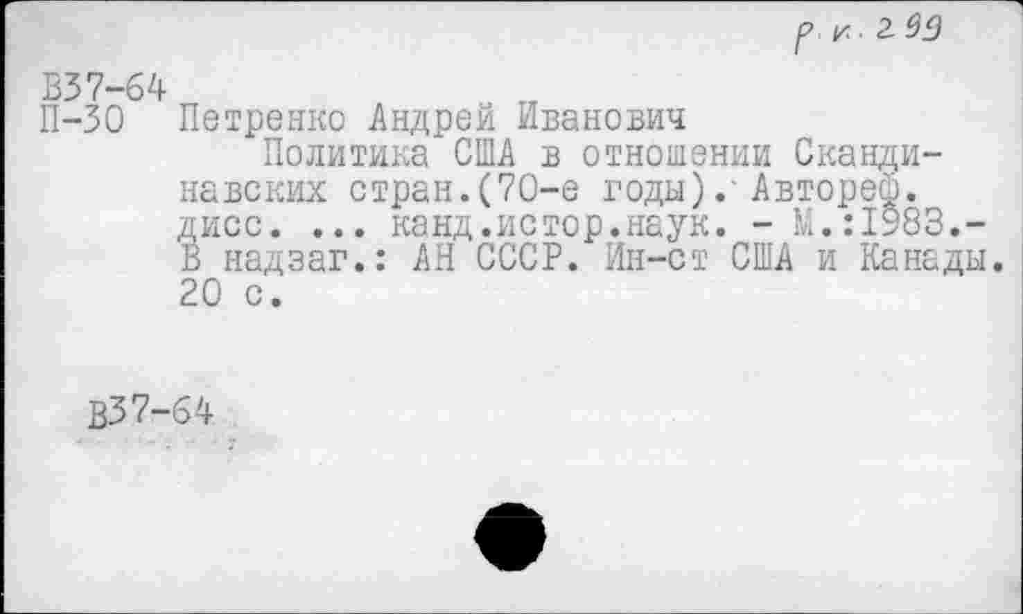 ﻿В37-64
П-30 Петренко Андрей Иванович
Политика США в отношении Скандинавских стран.(7О-е годы). Авторей. дисс. ... канд.истор.наук. -М.:1983.-В надзаг.: АН СССР. Ин-ст США и Канады. 20 с.
В37-64